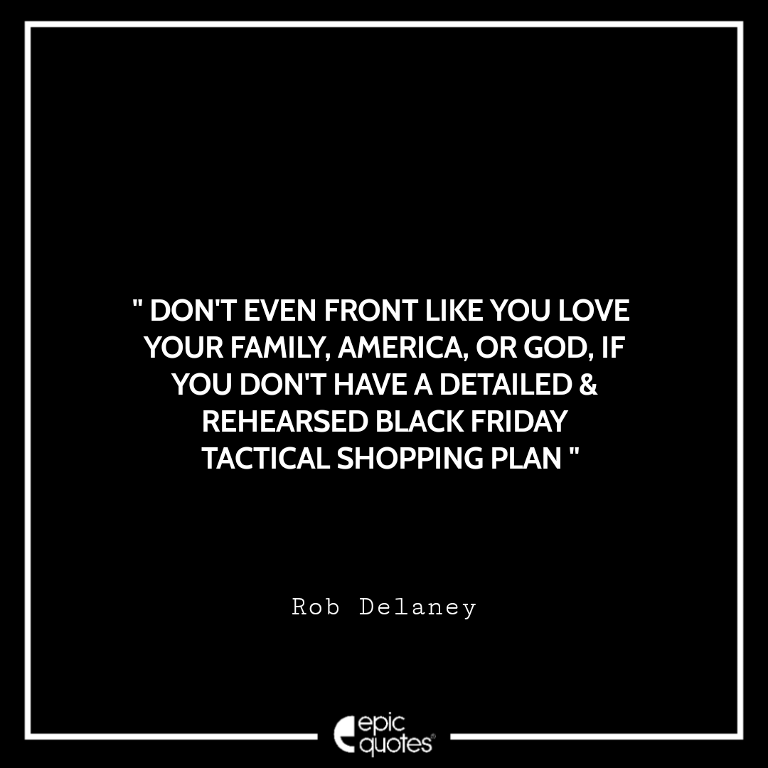 Don't even FRONT like you love your family, America, or God, if you don't have a DETAILED & REHEARSED Black Friday tactical shopping plan. ~ Rob Delaney Best Black Friday Shopping Quotes USA 2020