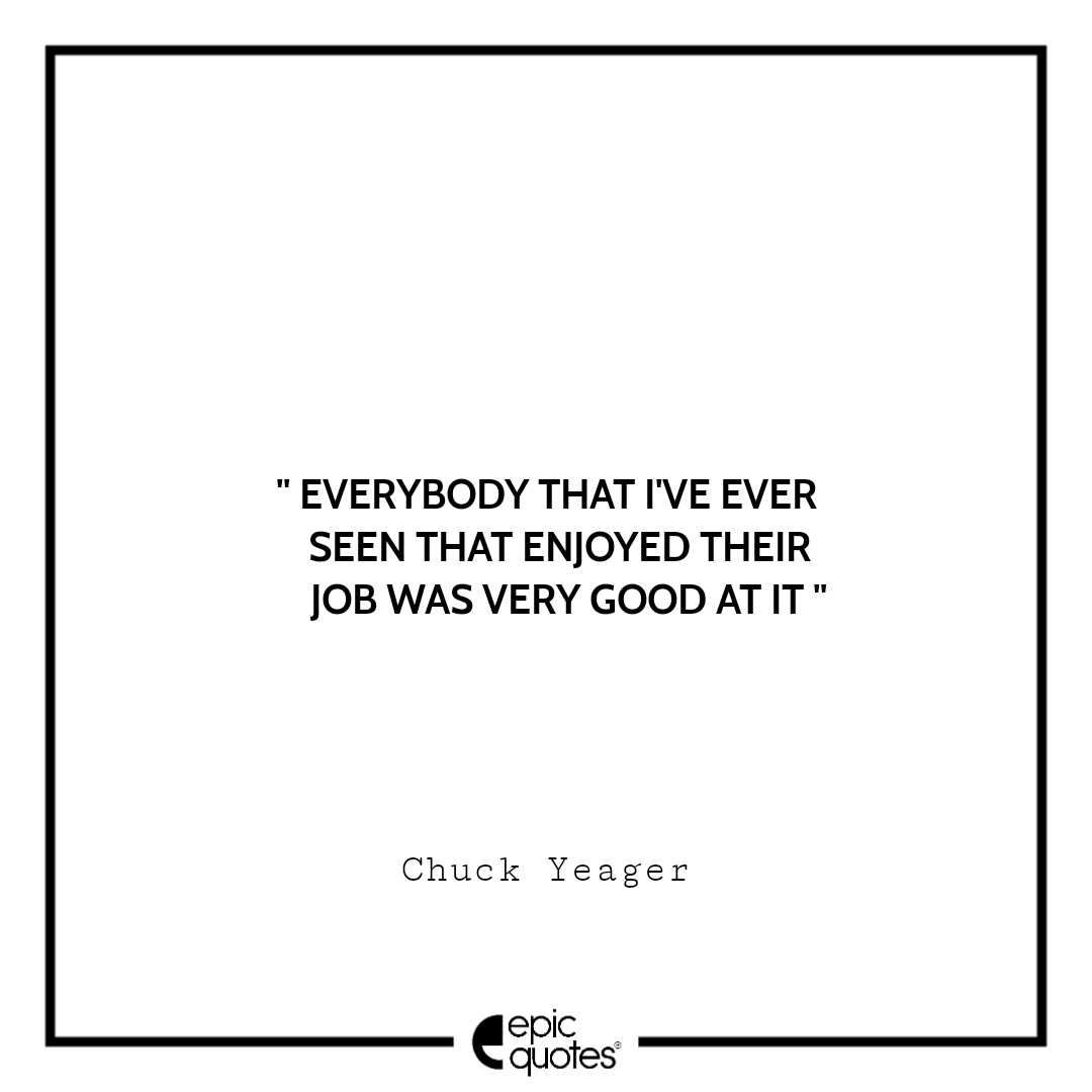 Everybody that I've ever seen that enjoyed their job was very good at it. -Chuck Yeager Best quotes by Chuck Yeager