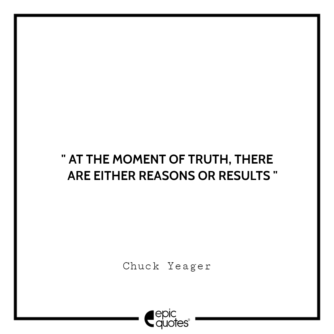 At the moment of truth, there are either reasons or results. -Chuck Yeager Best quotes by Chuck Yeager