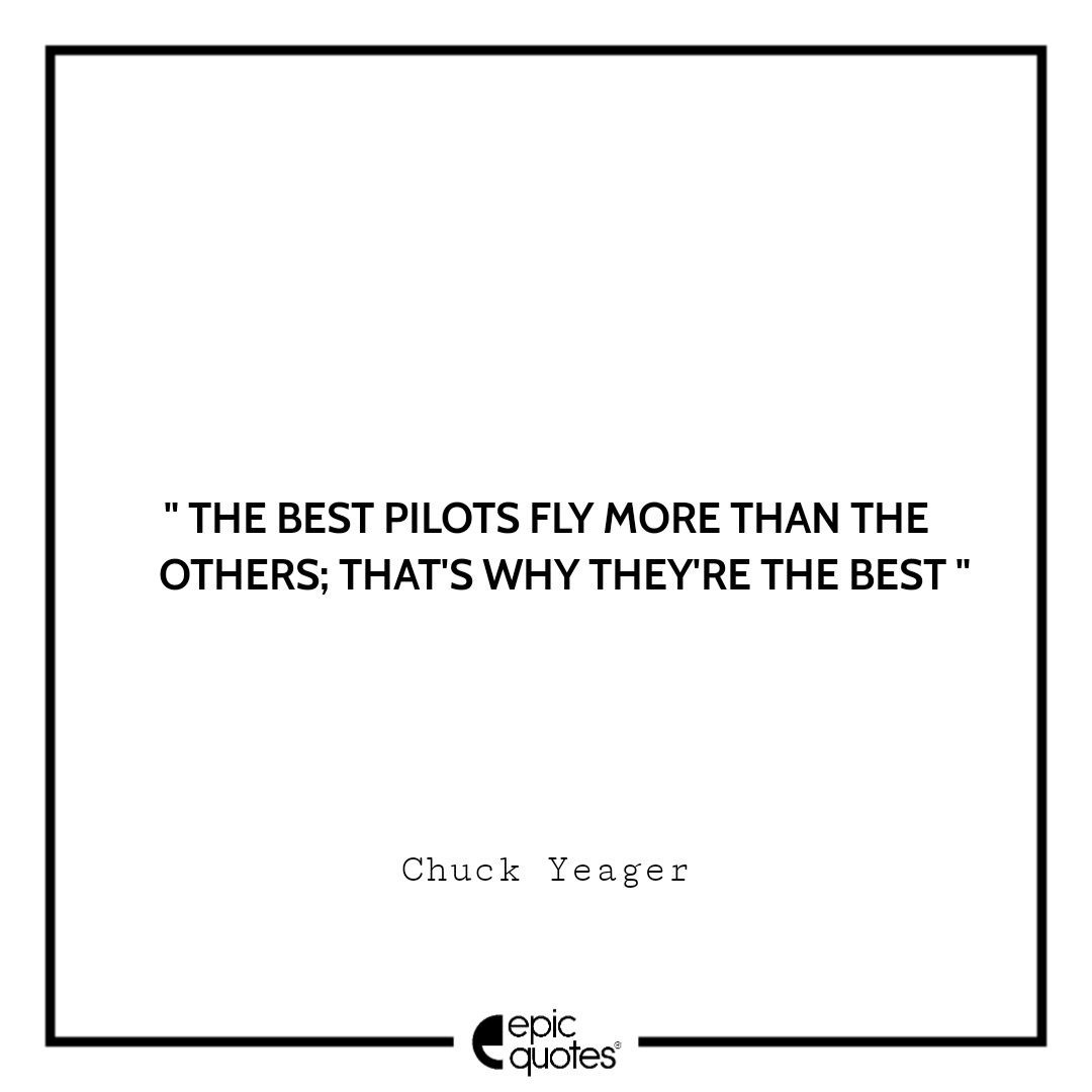 The best pilots fly more than the others; that's why they're the best. -Chuck Yeager Best quotes by Chuck Yeager