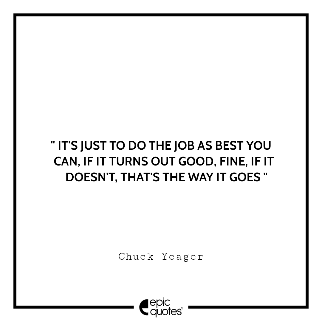 It's just to do the job as best you can, if it turns out good, fine, if it doesn't, that's the way it goes. -Chuck Yeager Best quotes by Chuck Yeager