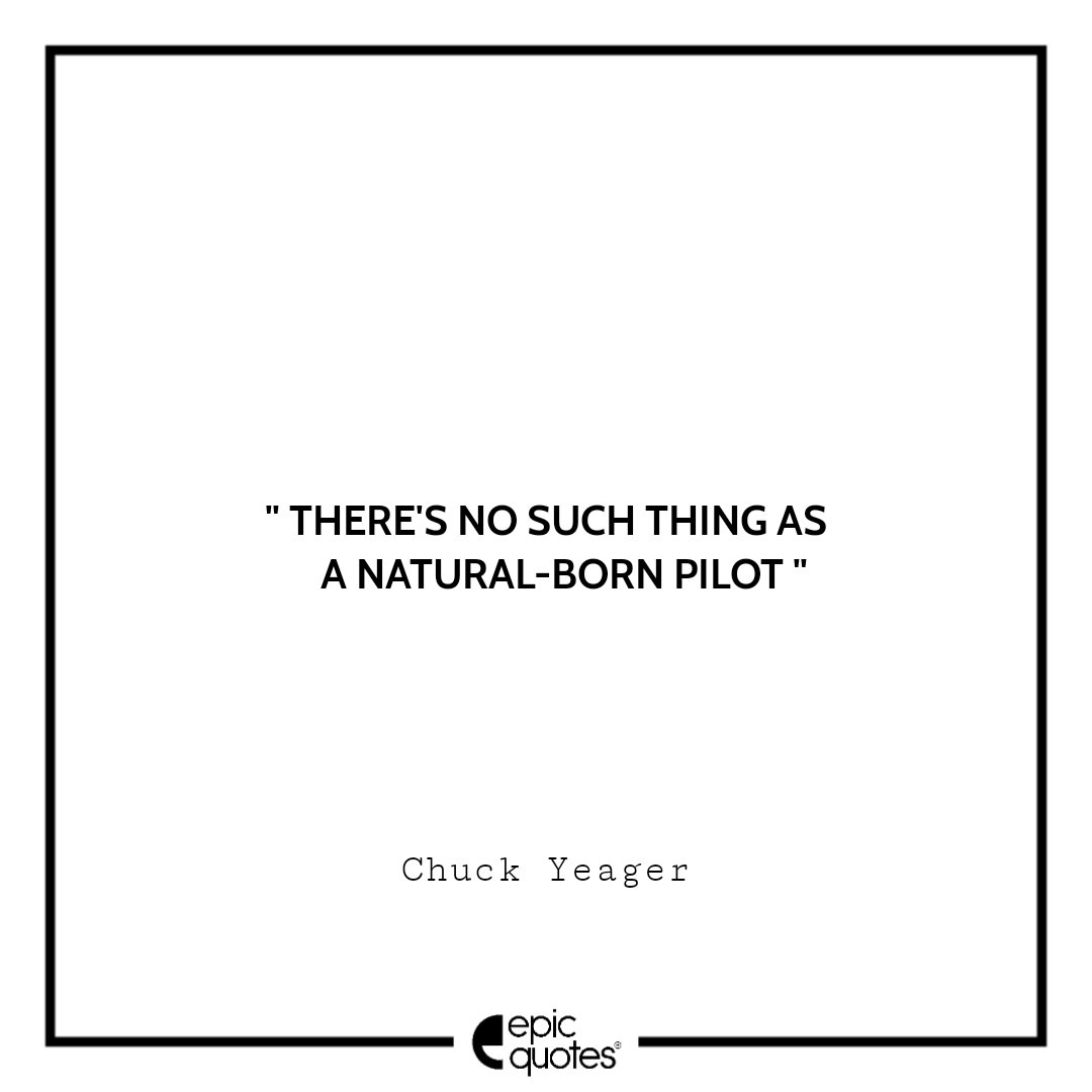 There's no such thing as a natural-born pilot. -Chuck Yeager Best quotes by Chuck Yeager