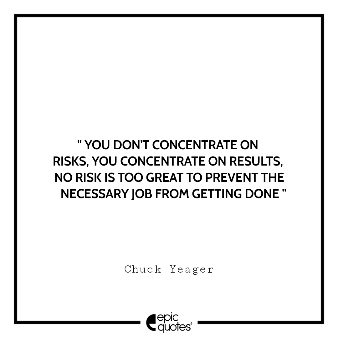 You don't concentrate on risks, you concentrate on results. No risk is too great to prevent the necessary job from getting done. -Chuck Yeager Best quotes by Chuck Yeager