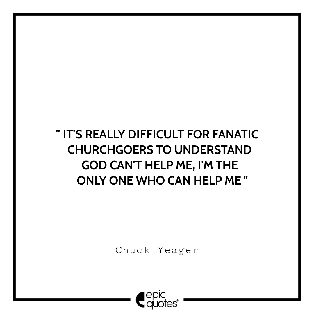 It's really difficult for fanatic churchgoers to understand God can't help me, I'm the only one who can help me. Chuck Yeager Best quotes by Chuck Yeager