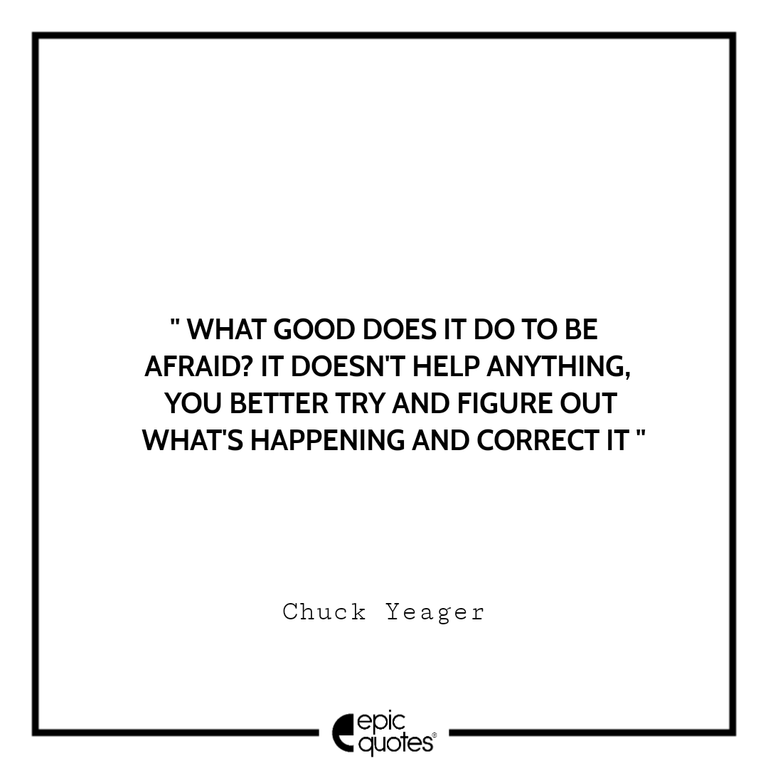What good does it do to be afraid? It doesn't help anything, you better try and figure out what's happening and correct it. Chuck Yeager Best quotes by Chuck Yeager