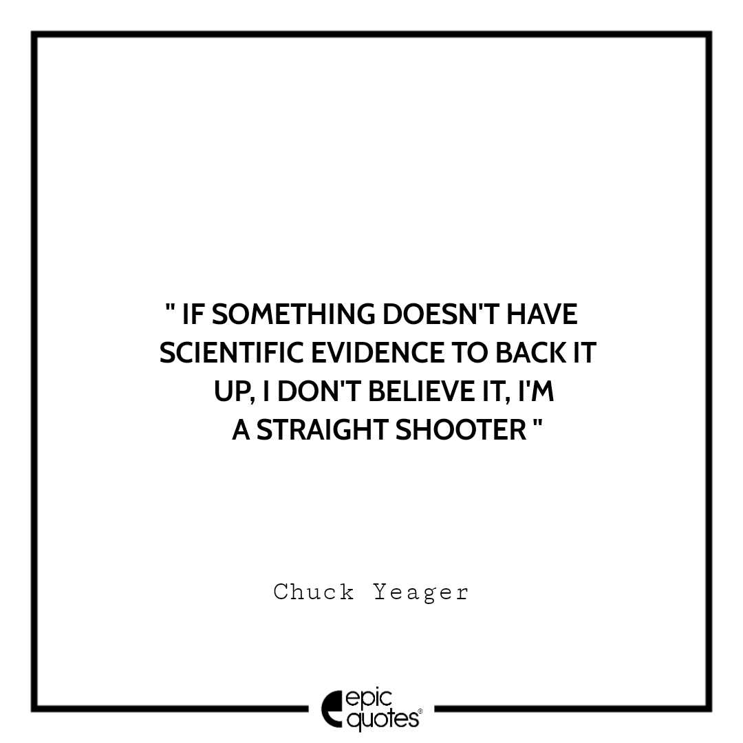 If something doesn't have scientific evidence to back it up, I don't believe it, I'm a straight shooter. -Chuck Yeager Best quotes by Chuck Yeager