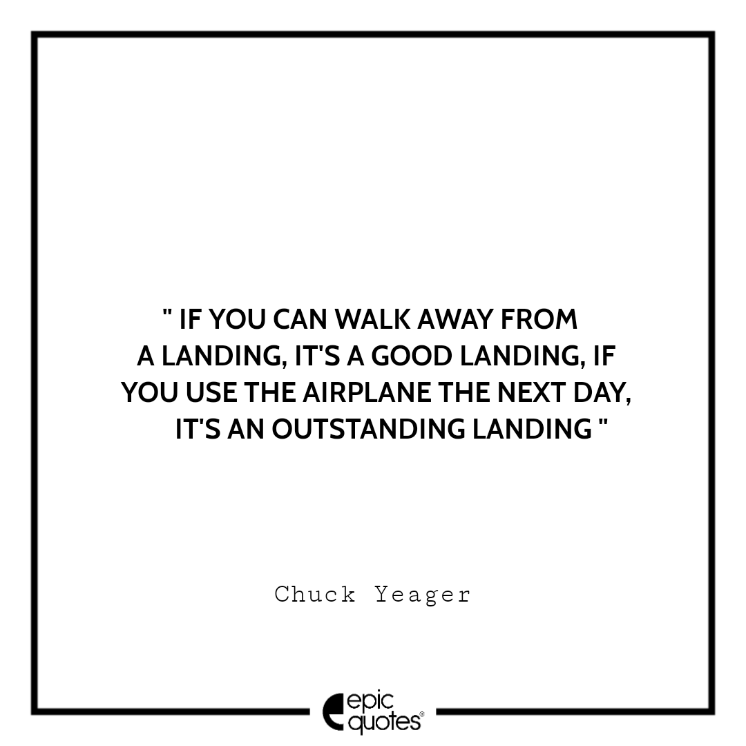 If you can walk away from a landing, it's a good landing, if you use the airplane the next day, it's an outstanding landing. -Chuck Yeager Best quotes by Chuck Yeager