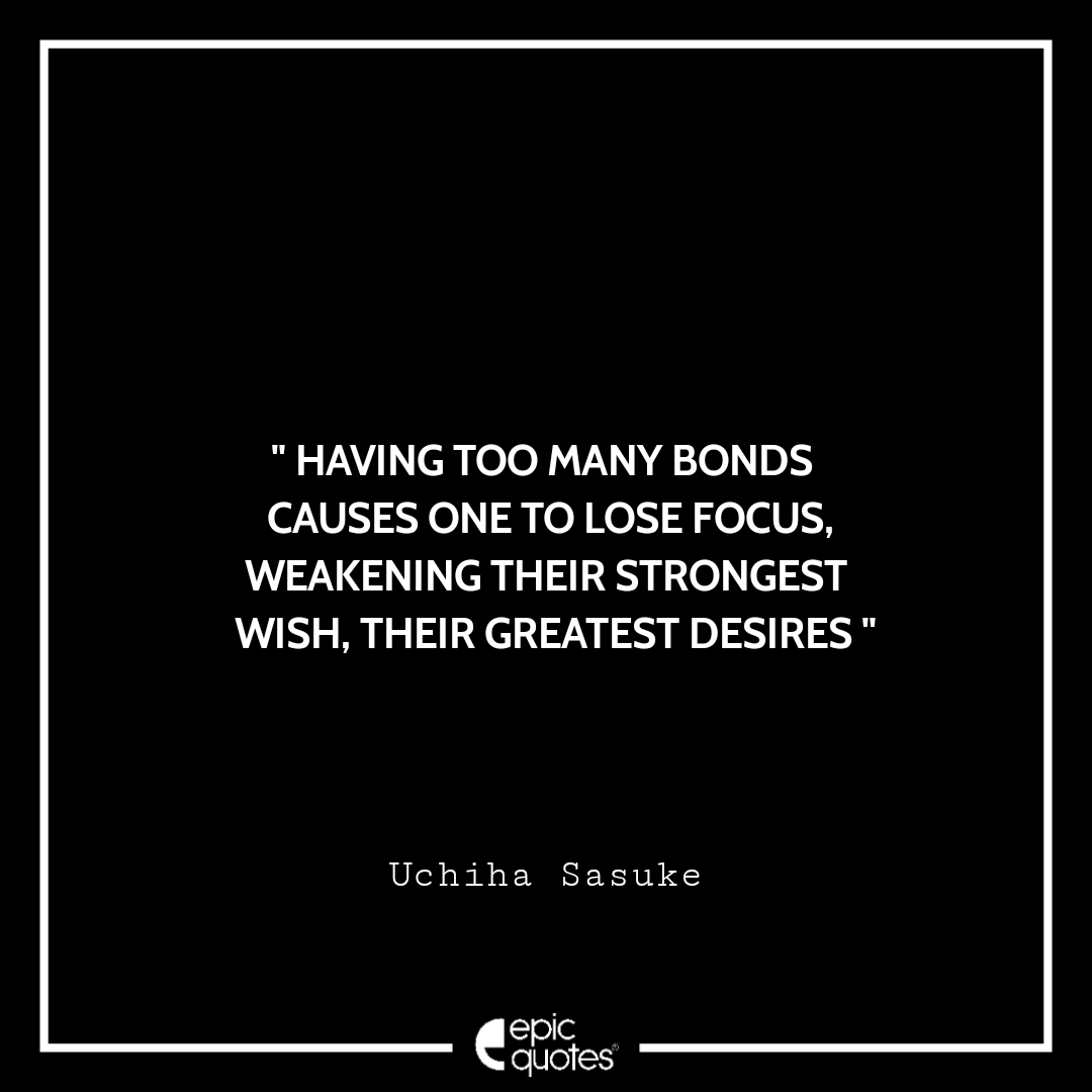 Having too many bonds causes one to lose focus, weakening their strongest wish, their greatest desires. -Uchiha Sasuke Best sasuke quotes