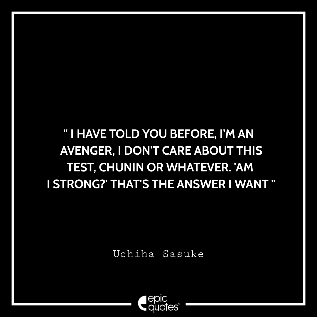 I have told you before, I'm an avenger, I don't care about this test, Chunin or whatever. 'Am I strong?' that's the answer I want. -Uchiha Sasuke Best sasuke quotes from naruto