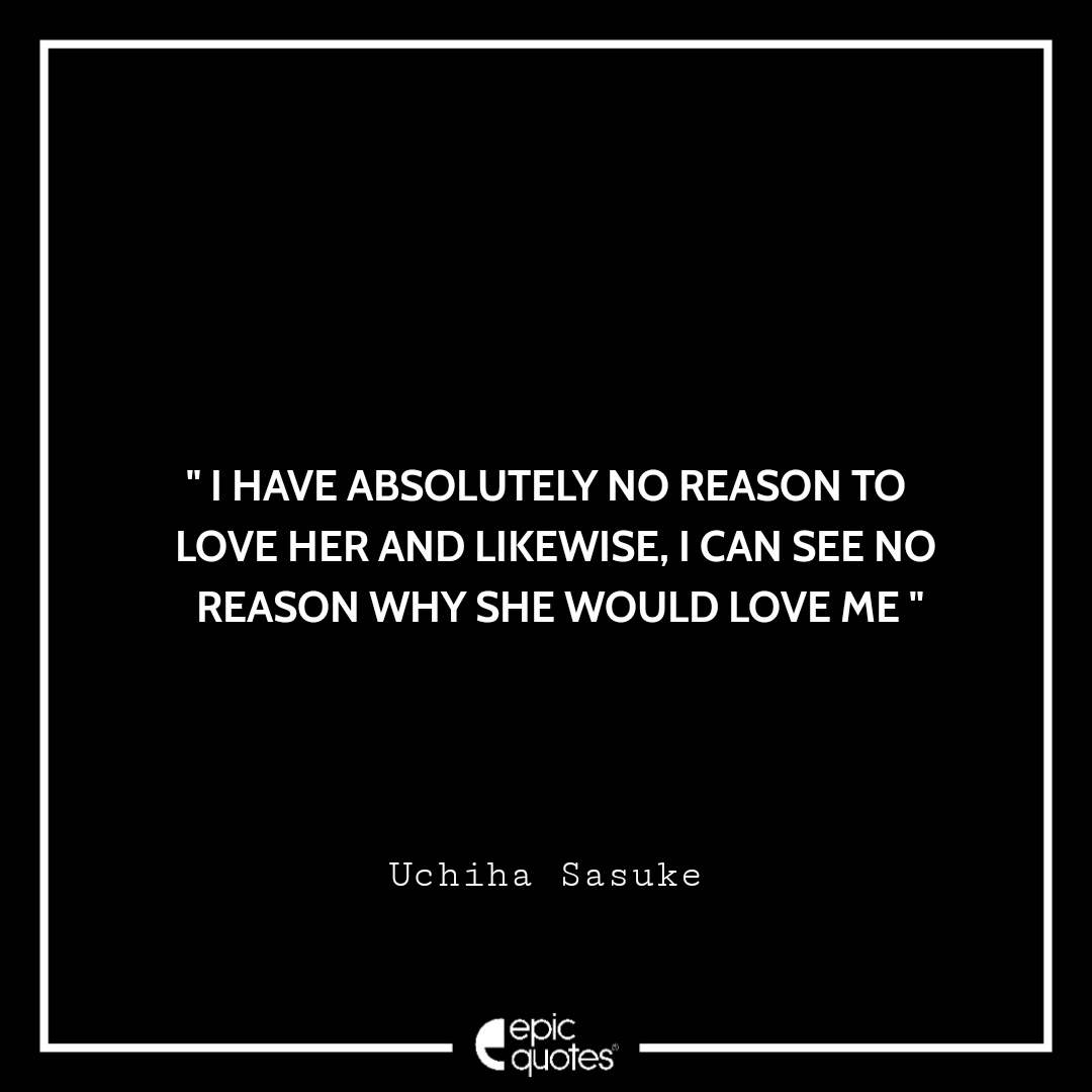 I have absolutely no reason to love her and likewise, I can see no reason why she would love me. -Uchiha Sasuke Best sasuke quotes