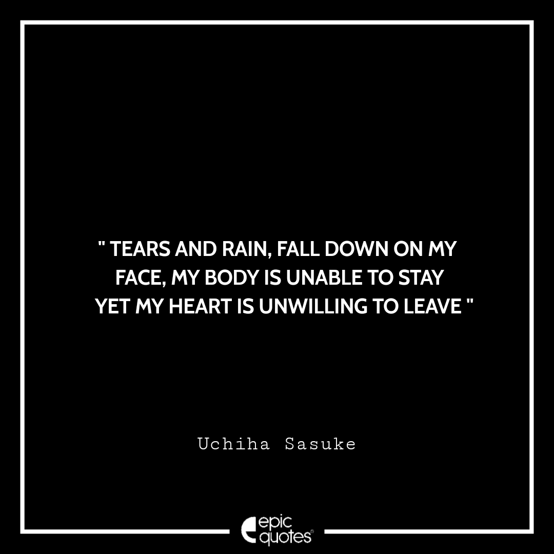 Tears and rain, fall down on my face, my body is unable to stay yet my heart is unwilling to leave. -Uchiha Sasuke Best sasuke quotes