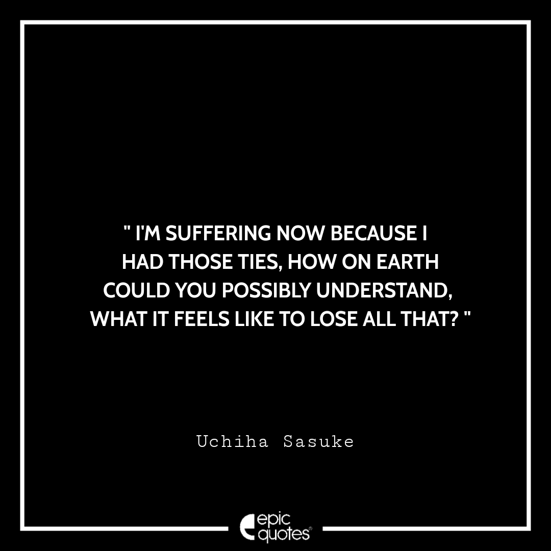 I'm suffering now because I had those ties, how on earth could you possibly understand, what it feels like to lose all that? -Uchiha Sasuke Best sasuke quotes
