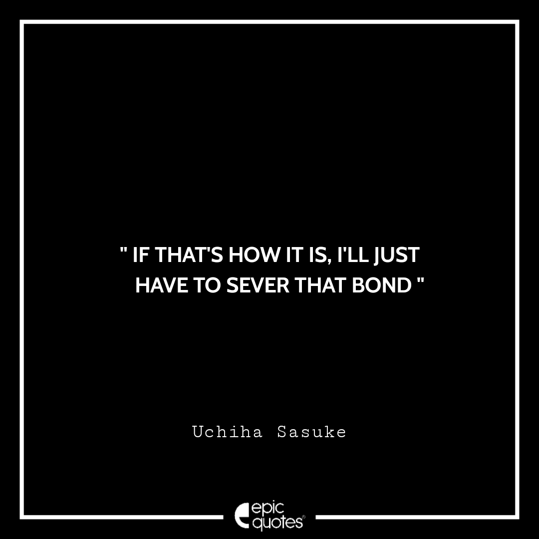 If That's How It Is, I'll Just Have To Sever That Bond. -Uchiha Sasuke Best sasuke quotes