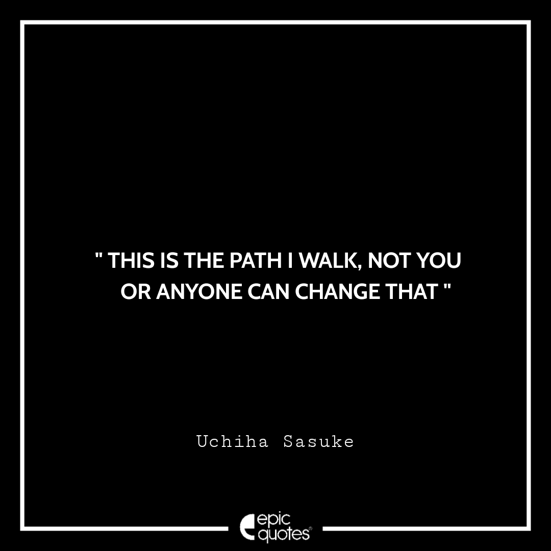 This Is The Path I Walk, Not You Or Anyone Can Change That. -Uchiha Sasuke Best sasuke quotes