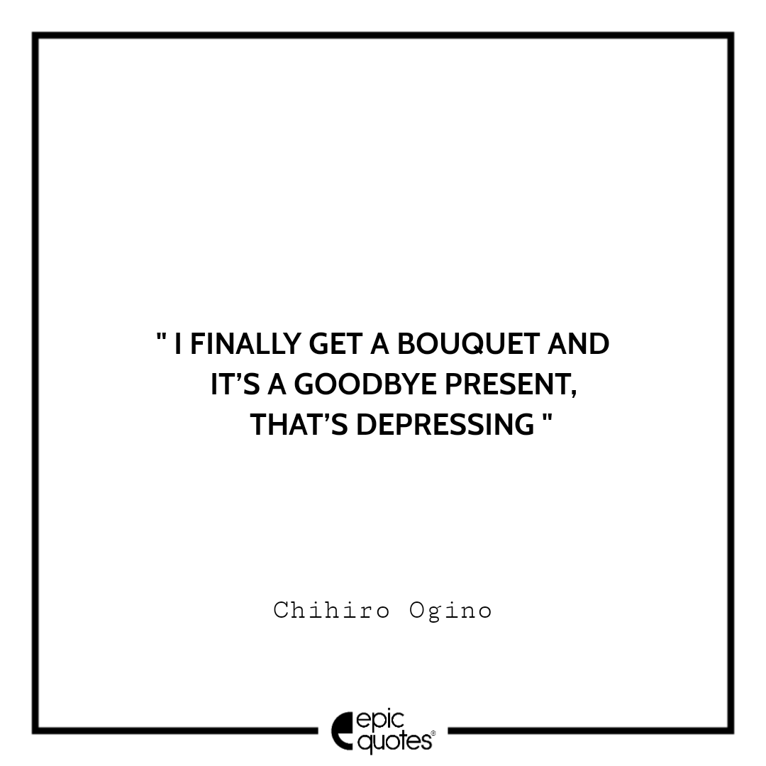 I finally get a bouquet and it’s a goodbye present, That’s depressing. – Chihiro Ogino Best spirited away quotes of all time