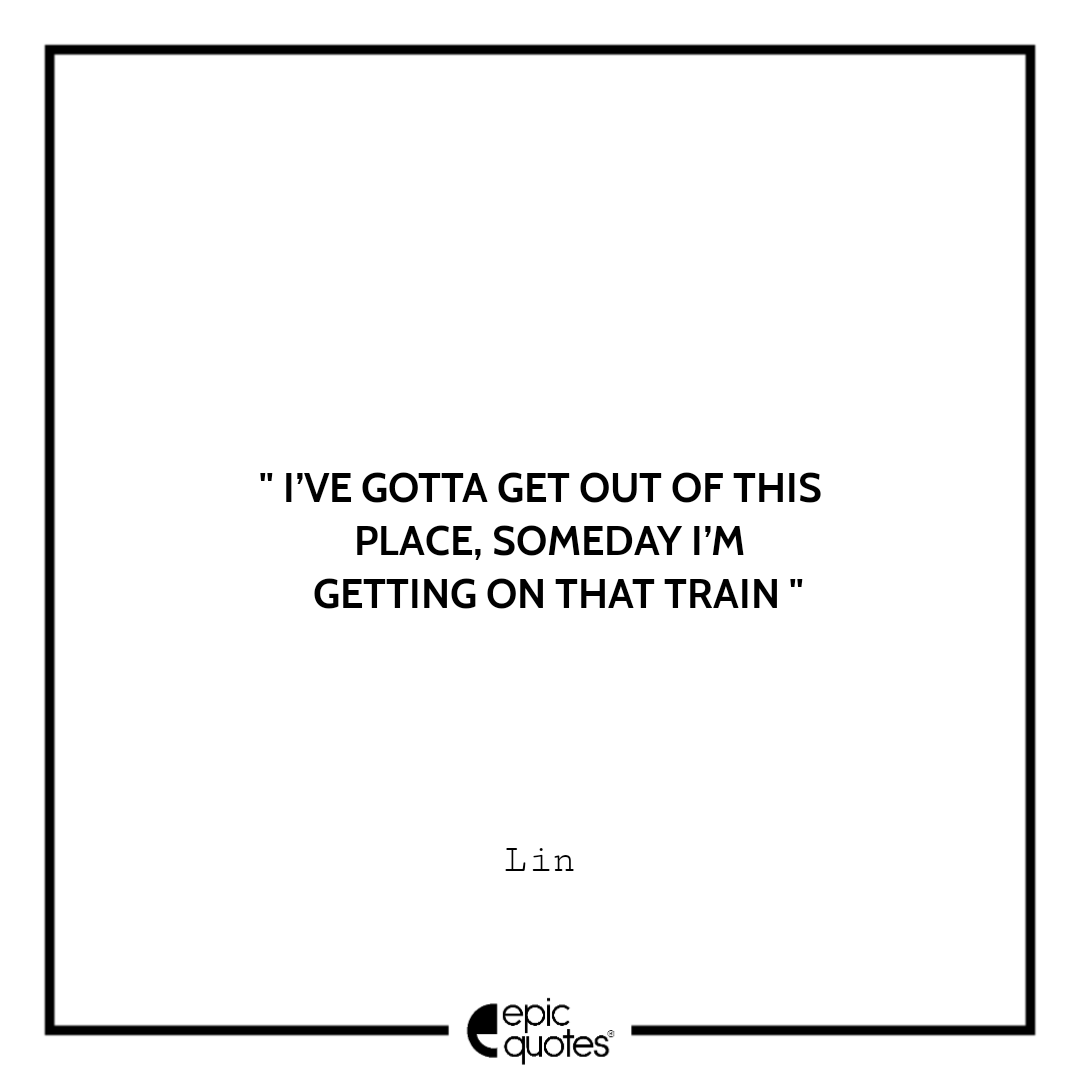 I’ve gotta get out of this place, someday I’m getting on that train. –Lin Best spirited away quotes of all time