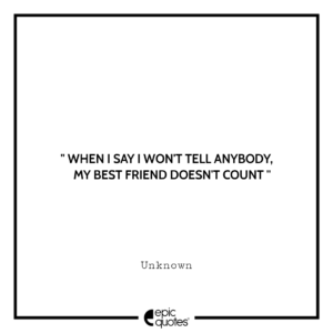 When I say I won’t tell anybody, my best friend doesn’t count.