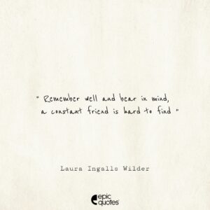 Remember well and bear in mind, a constant friend is hard to find. -Laura Ingalls Wilder