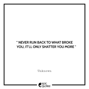 Never run back to what broke you. It’ll only shatter you more.