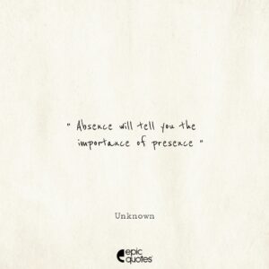 Absence will tell you the importance of presence