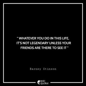 Whatever you do in this life, it’s not legendary unless your friends are there to see it.