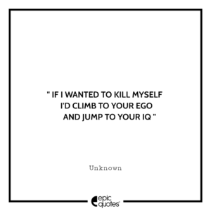 If I wanted to kill myself I’d climb to your ego and jump to your IQ.