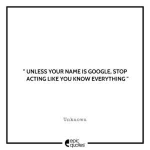 Unless you name is google, stop acting like you know everything.