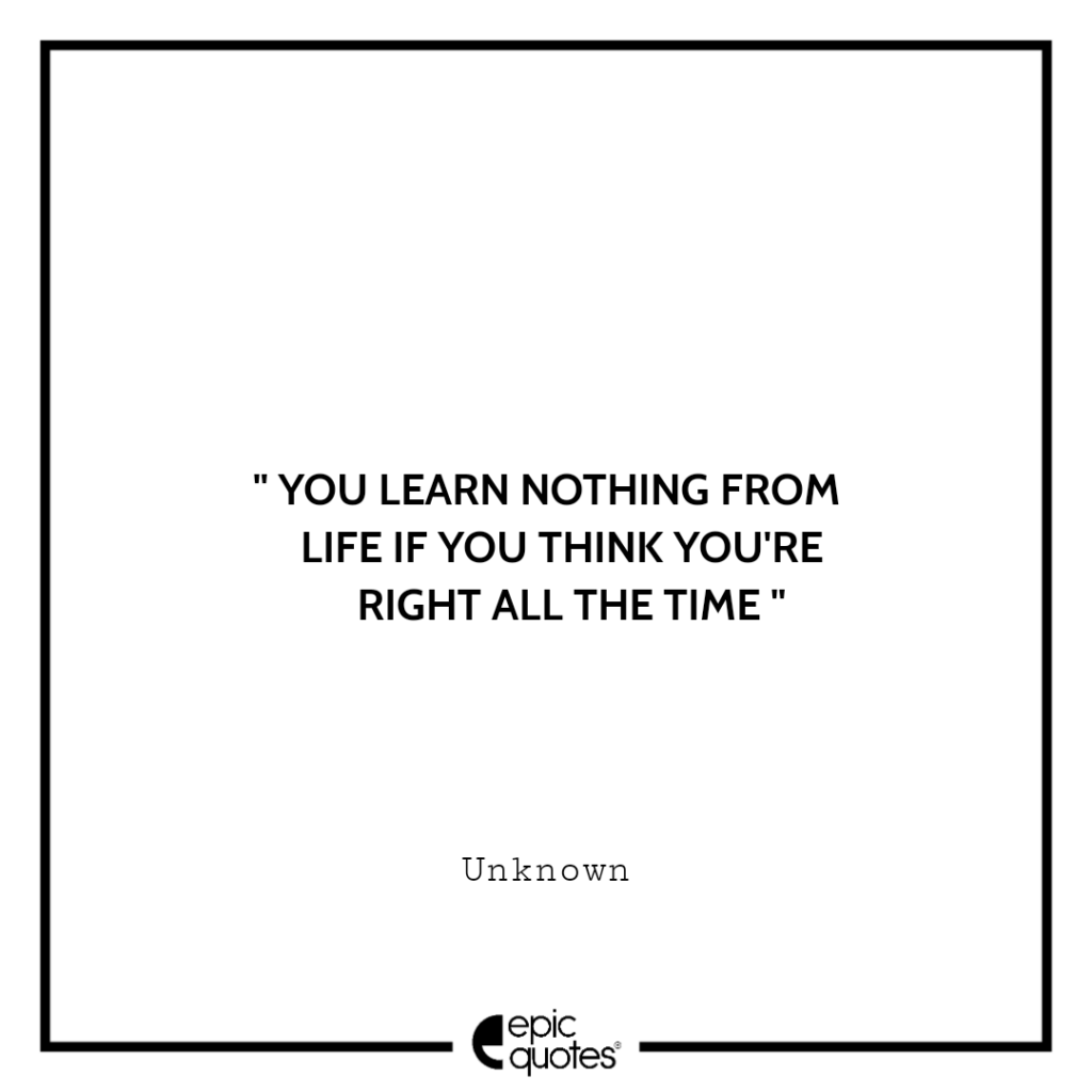 You learn nothing from life if you think you’re right all the time