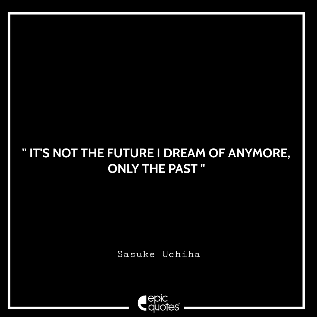 It's not the future I dream of anymore, only the past. -Sasuke Uchiha Best Sasuke Quotes