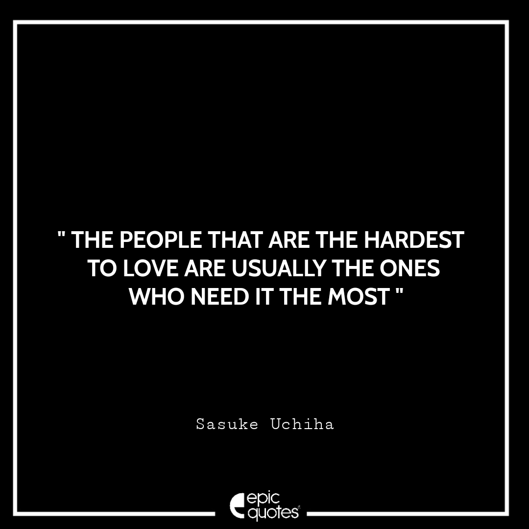 The people that are the hardest to love are usually the ones who need it the most. -Sasuke Uchiha Best Sasuke Quotes