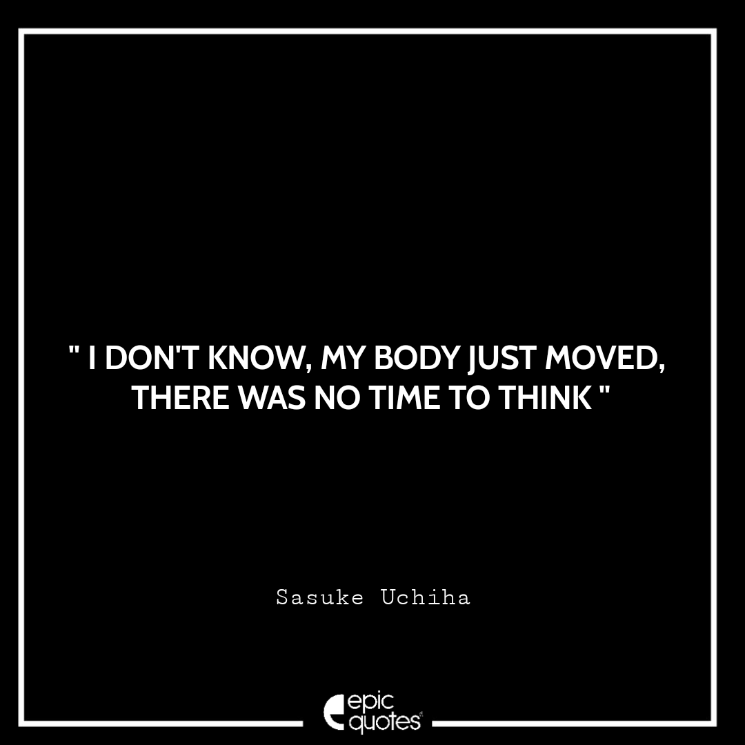 I don't know, My body just moved, There was no time to think. -Sasuke Uchiha Best Sasuke Quotes