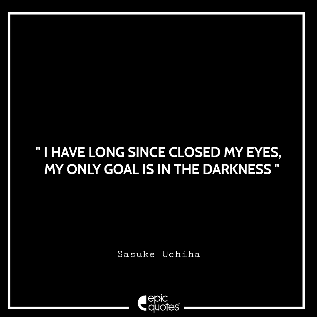 I have long since closed my eyes, my only goal is in the darkness. - Sasuke Uchiha Best Sasuke Quotes
