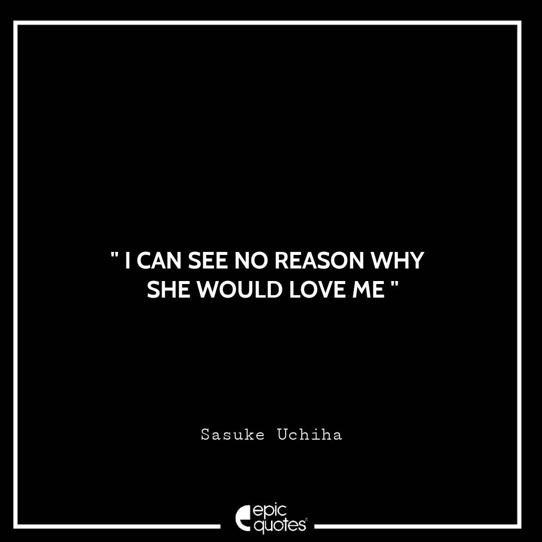 I can see no reason why she would love me. -Sasuke Uchiha Best Sasuke Quotes