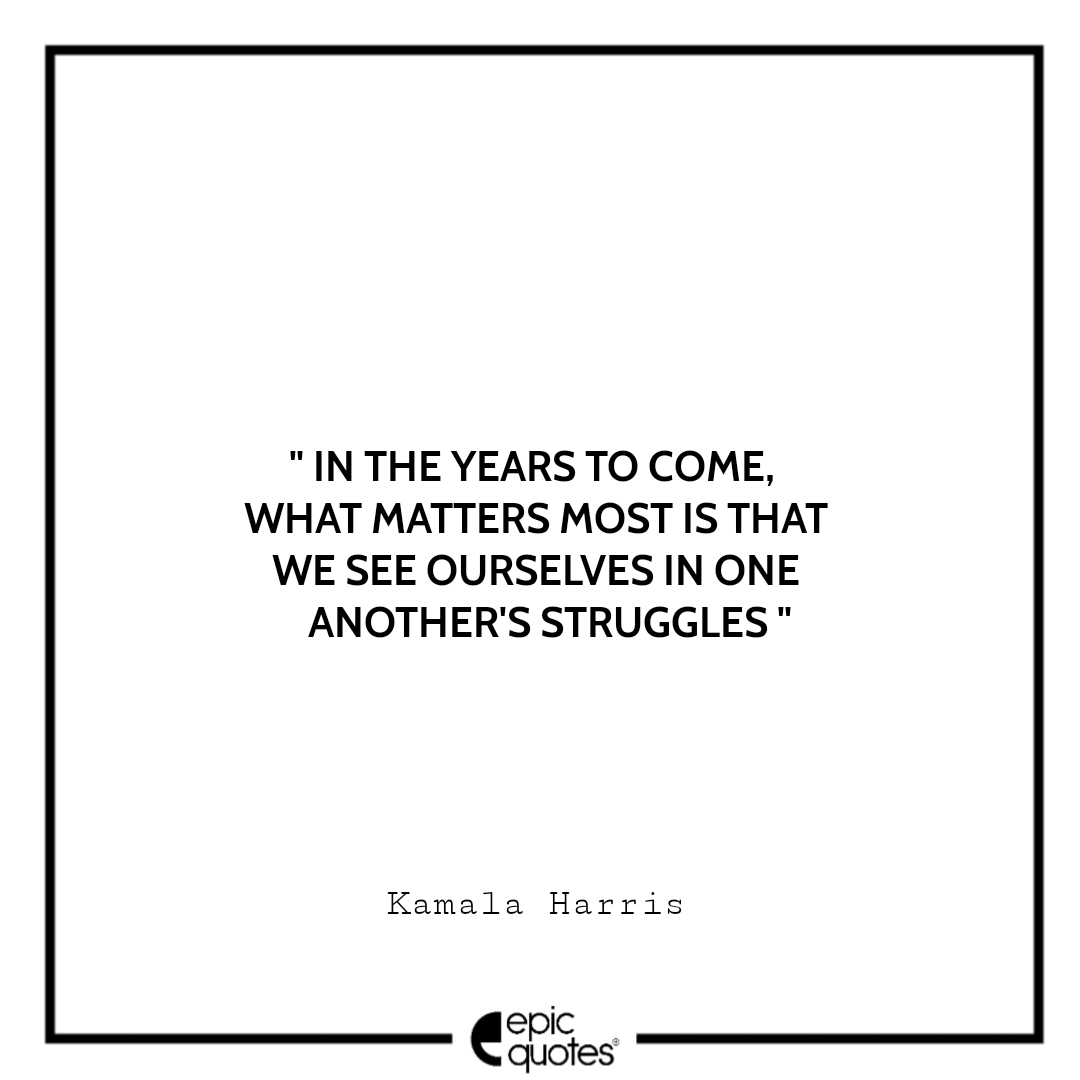 In the years to come, what matters most is that we see ourselves in one another's struggles. -Kamala Harris Best The Truths We Hold Quotes Kamala Harris