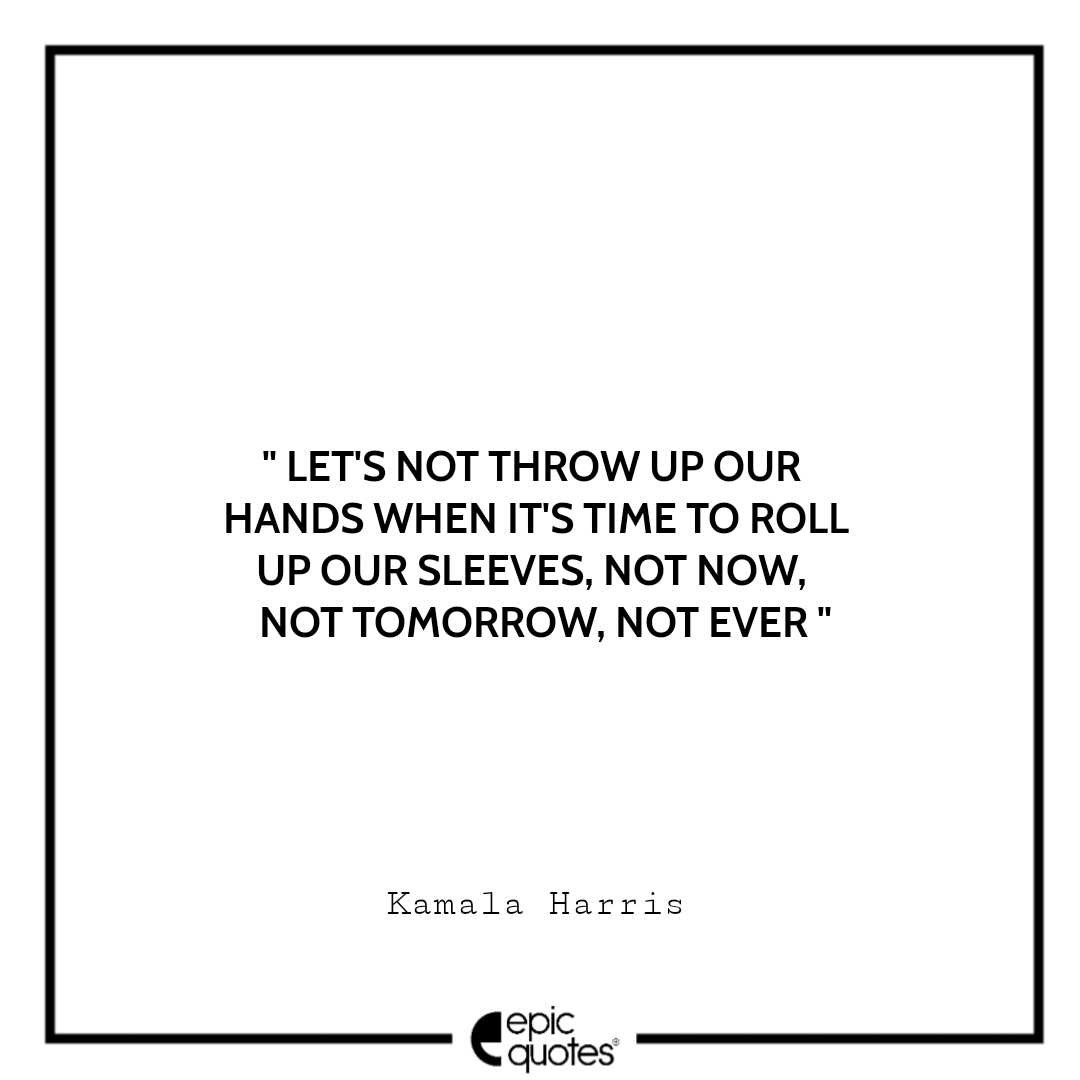 Let's not throw up our hands when it's time to roll up our sleeves, Not now, Not tomorrow, Not ever. -Kamala Harris Best The Truths We Hold Quotes Kamala Harris