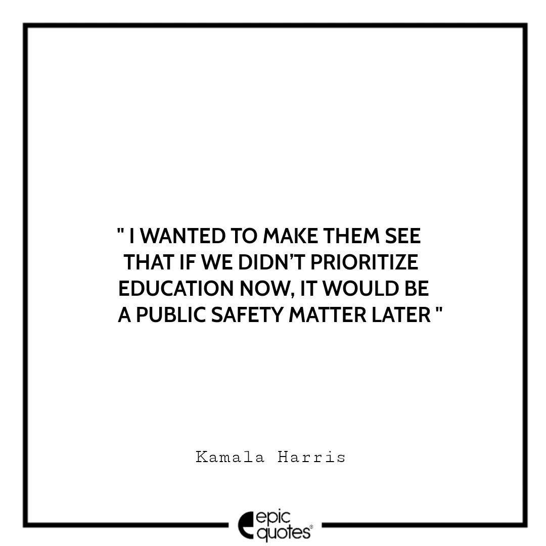I wanted to make them see that if we didn’t prioritize education now, it would be a public safety matter later. -Kamala Harris Best The Truths We Hold Quotes Kamala Harris