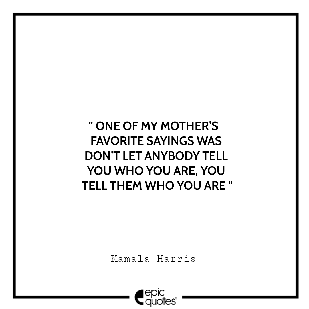 One of my mother’s favorite sayings was “Don’t let anybody tell you who you are, You tell them who you are.” -Kamala Harris Best The Truths We Hold Quotes Kamala Harris