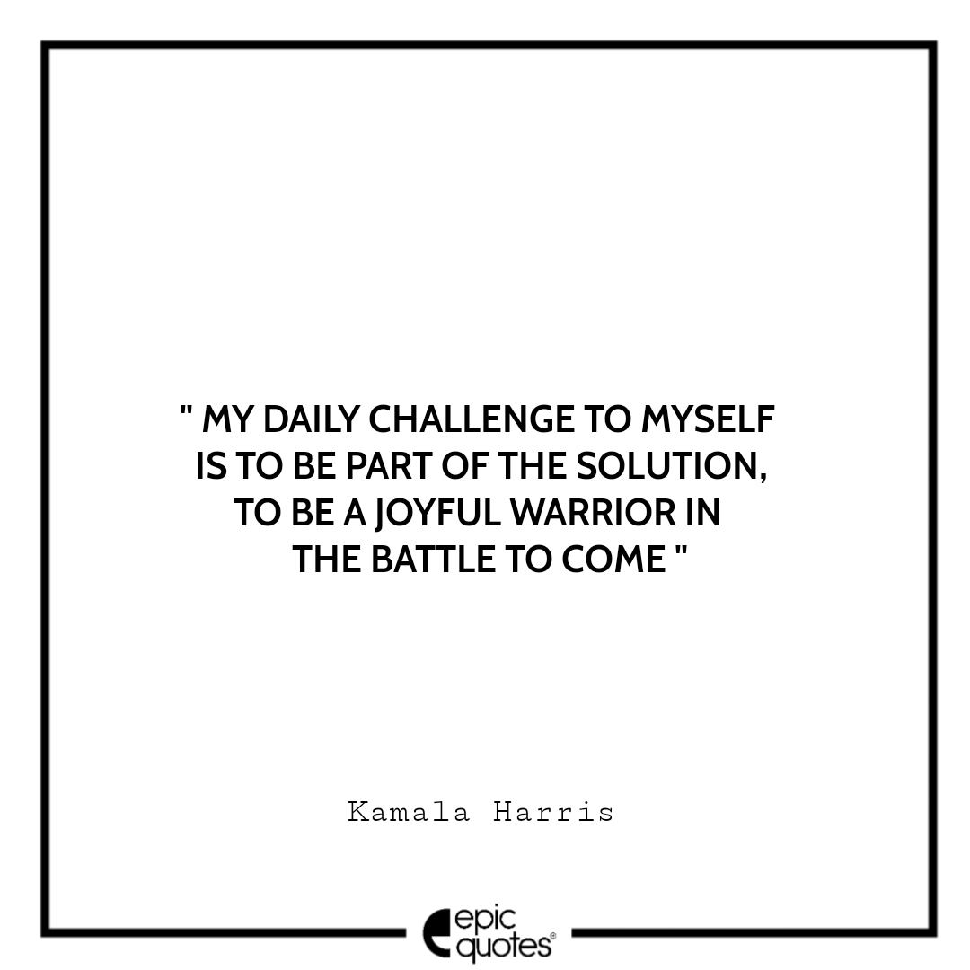 My daily challenge to myself is to be part of the solution, to be a joyful warrior in the battle to come. -Kamala Harris Best The Truths We Hold Quotes Kamala Harris