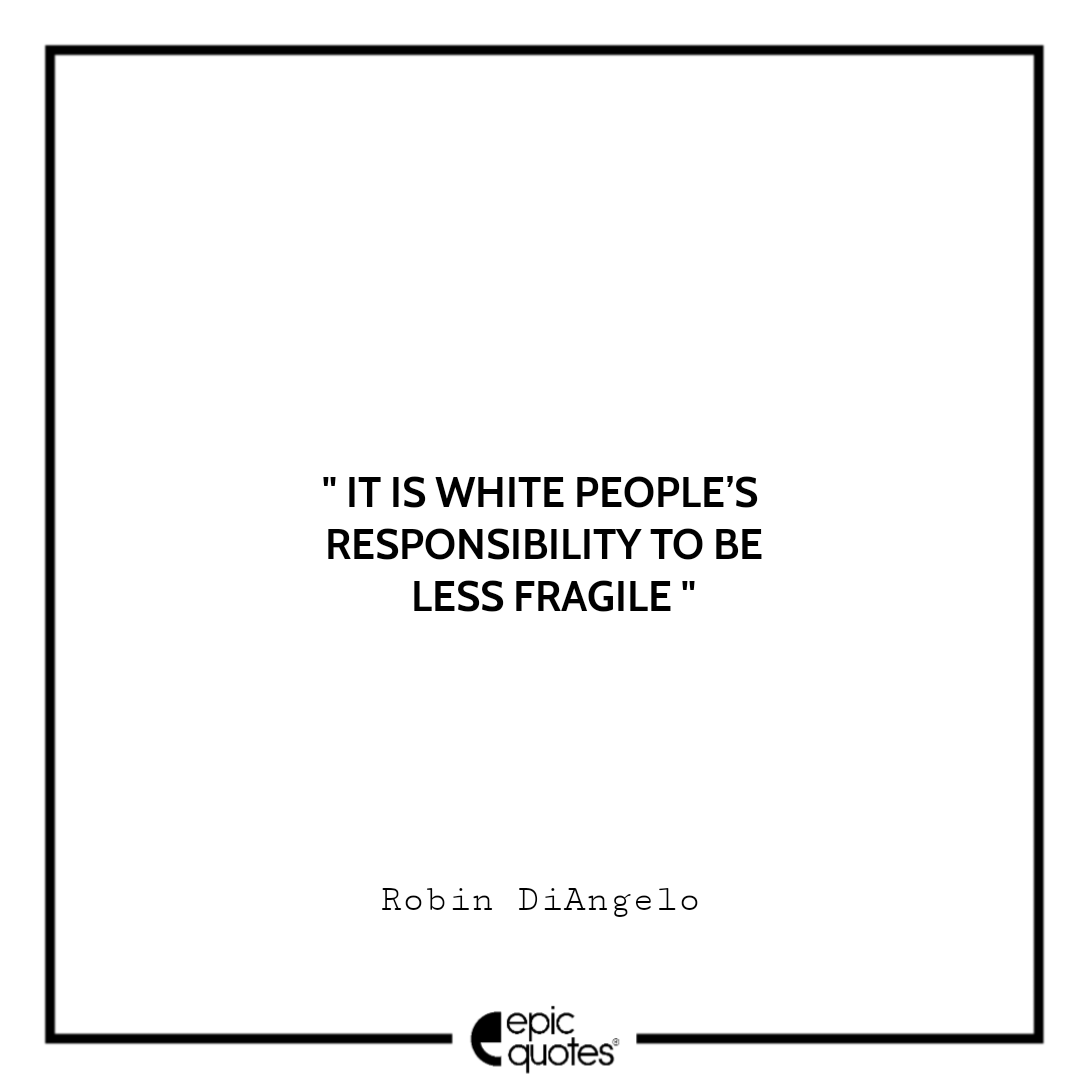 It is white people’s responsibility to be less fragile. -Robin DiAngelo Best Quotes From White Fragility