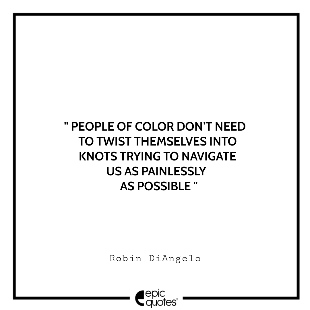 People of color don’t need to twist themselves into knots trying to navigate us as painlessly as possible. -Robin DiAngelo Best Quotes From White Fragility