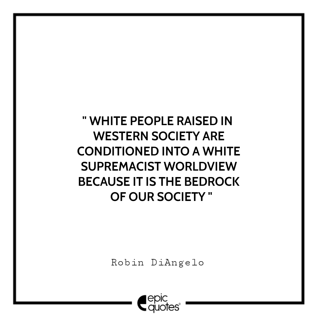 White people raised in Western society are conditioned into a white supremacist worldview because it is the bedrock of our society. -Robin DiAngelo Best Quotes From White Fragility