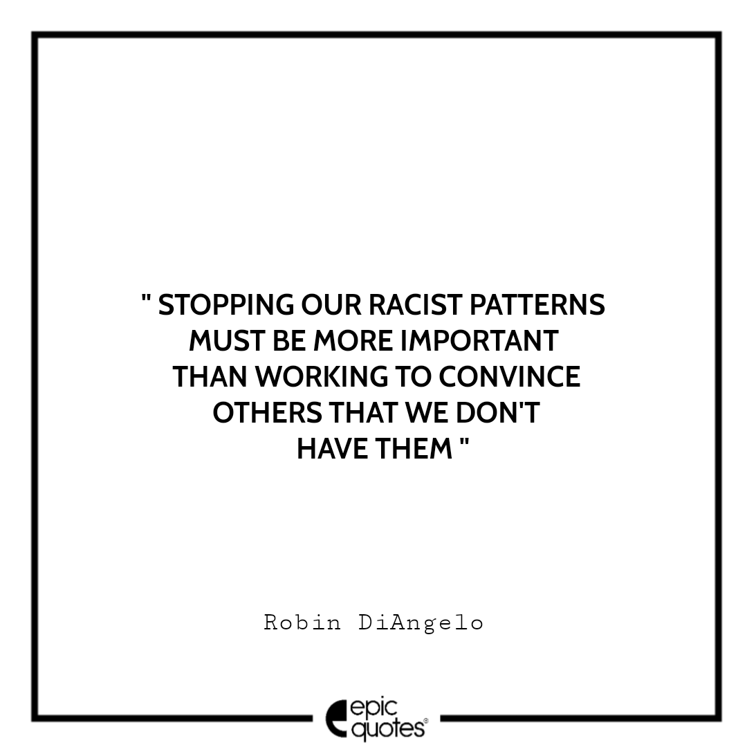 Stopping our racist patterns must be more important than working to convince others that we don't have them. -Robin DiAngelo Best Quotes From White Fragility