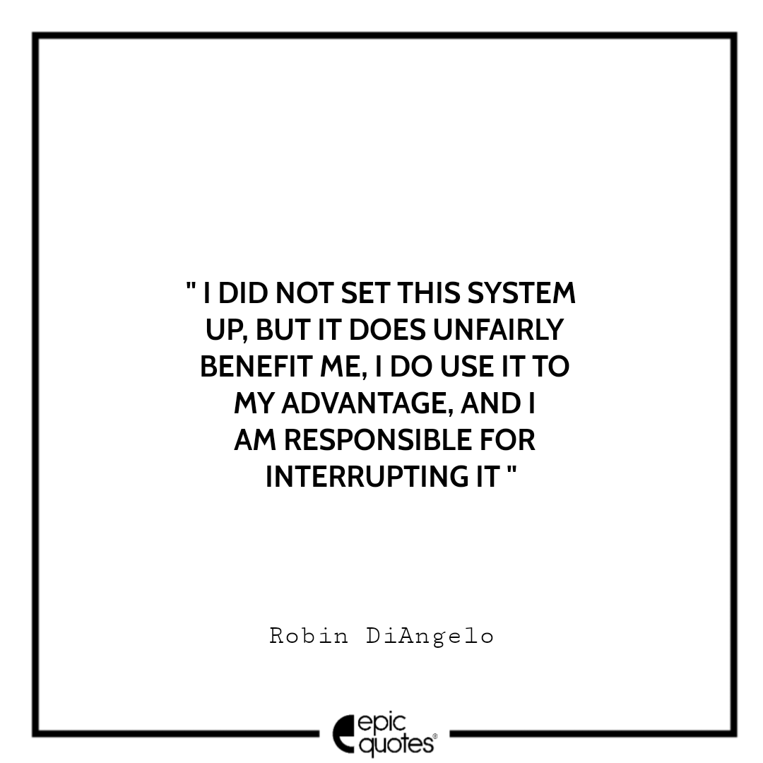 I did not set this system up, but it does unfairly benefit me, I do use it to my advantage, and I am responsible for interrupting it. -Robin DiAngelo Best Quotes From White Fragility