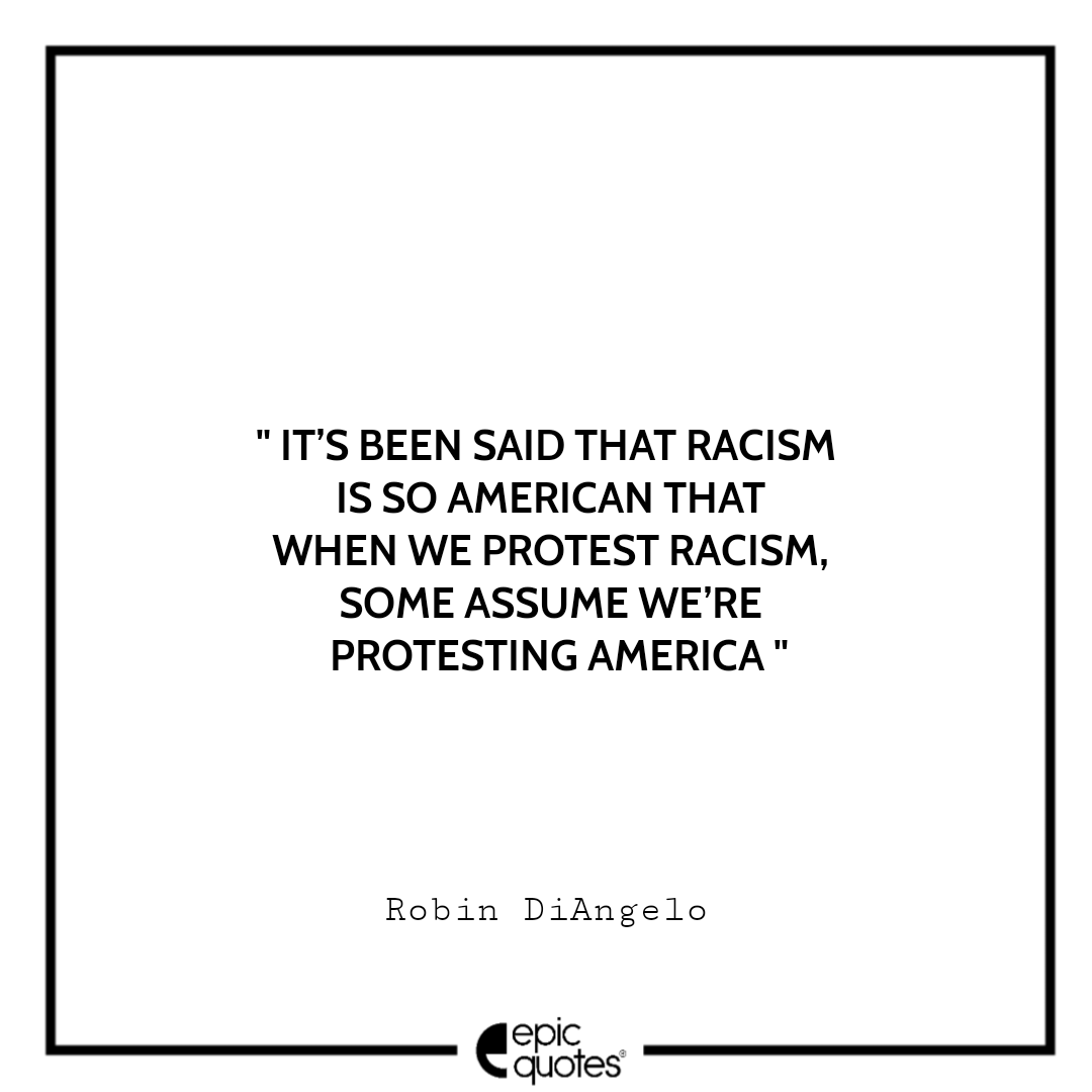 It’s been said that racism is so American that when we protest racism, some assume we’re protesting America. -Robin DiAngelo Best Quotes From White Fragility