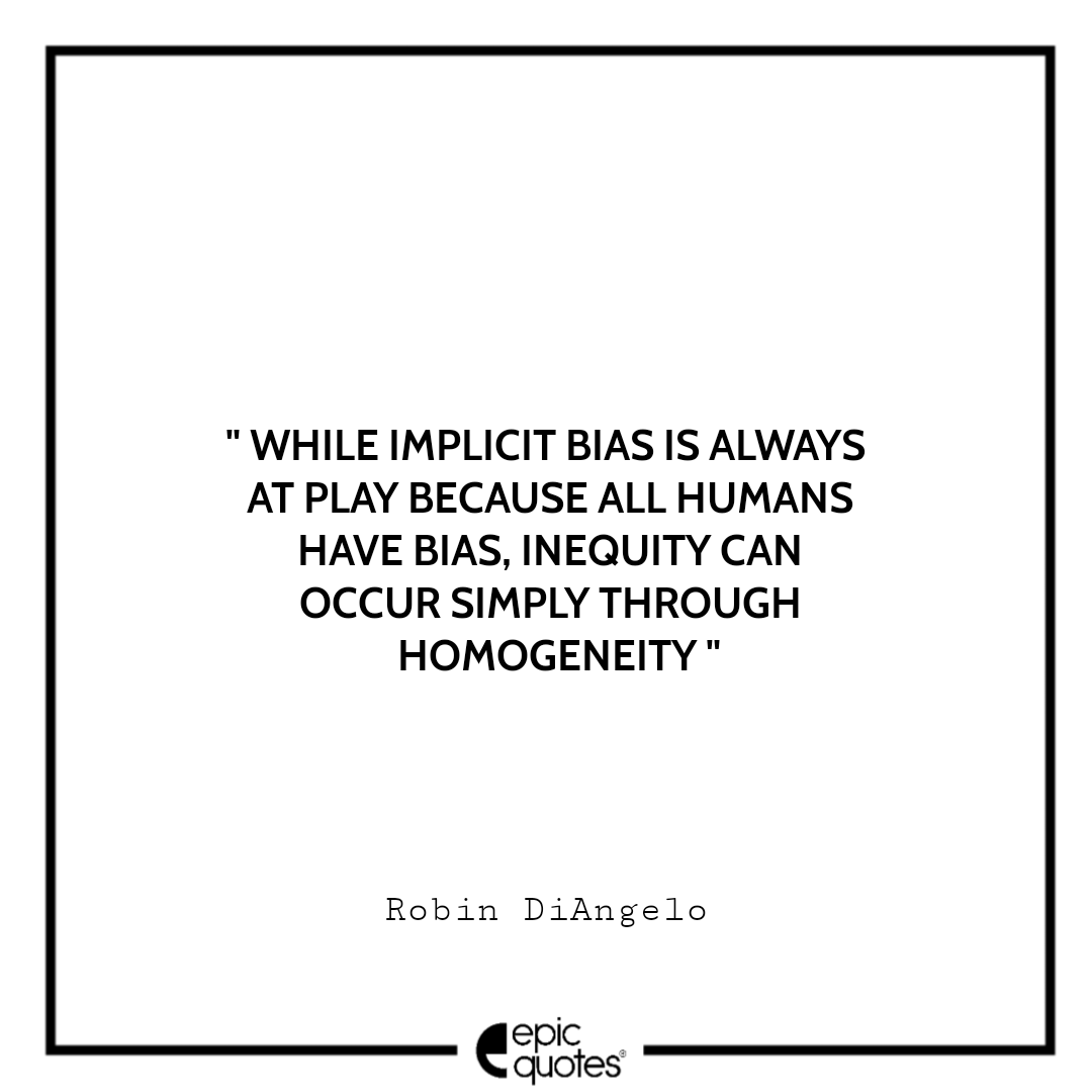 While implicit bias is always at play because all humans have bias, inequity can occur simply through homogeneity. -Robin DiAngelo Best Quotes From White Fragility