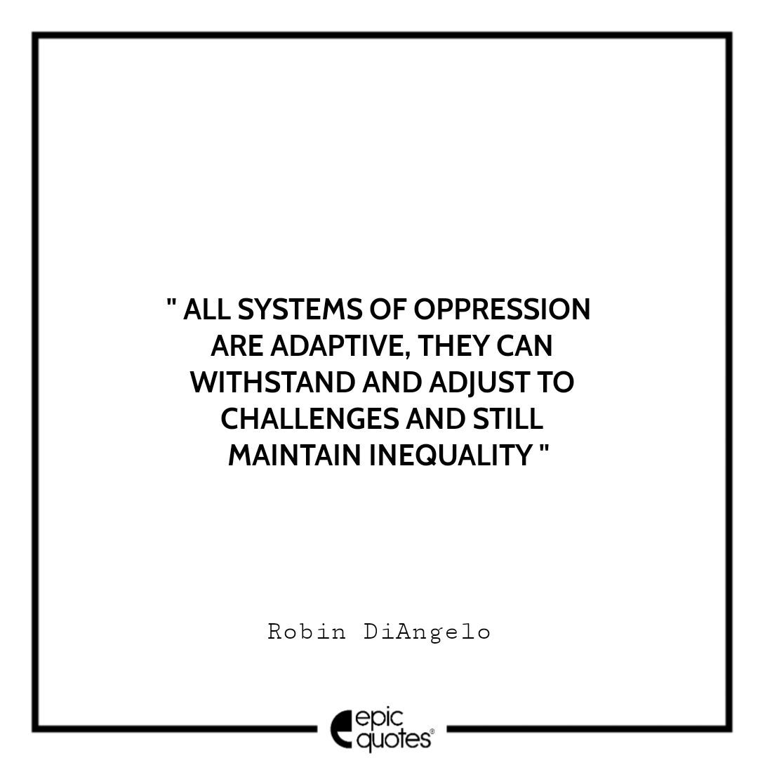 All systems of oppression are adaptive, they can withstand and adjust to challenges and still maintain inequality. -Robin DiAngel Best Quotes From White Fragility
