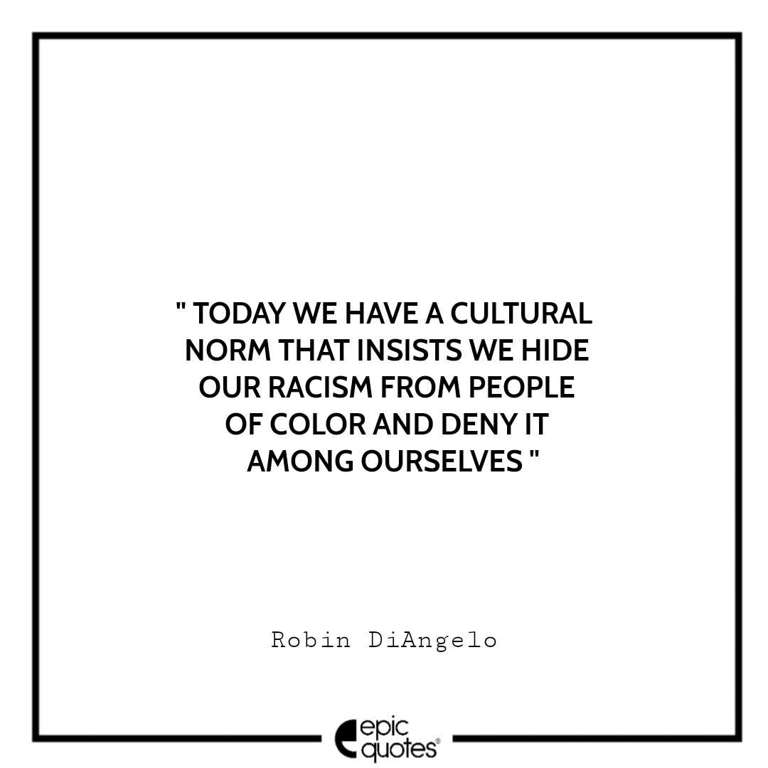 Today we have a cultural norm that insists we hide our racism from people of color and deny it among ourselves. -Robin DiAngelo Best Quotes From White Fragility