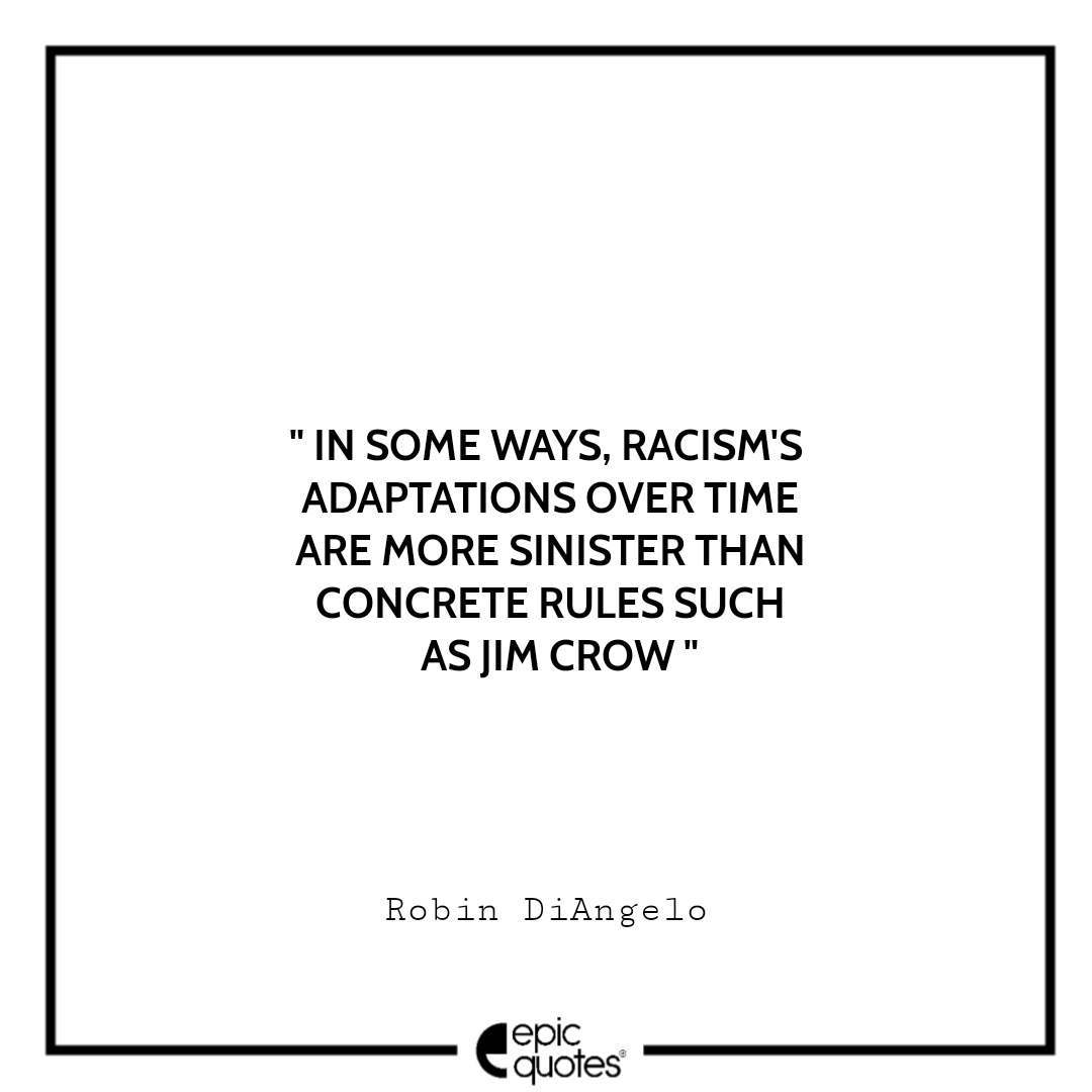 In some ways, racism's adaptations over time are more sinister than concrete rules such as Jim Crow. -Robin DiAngelo Best Quotes From White Fragility