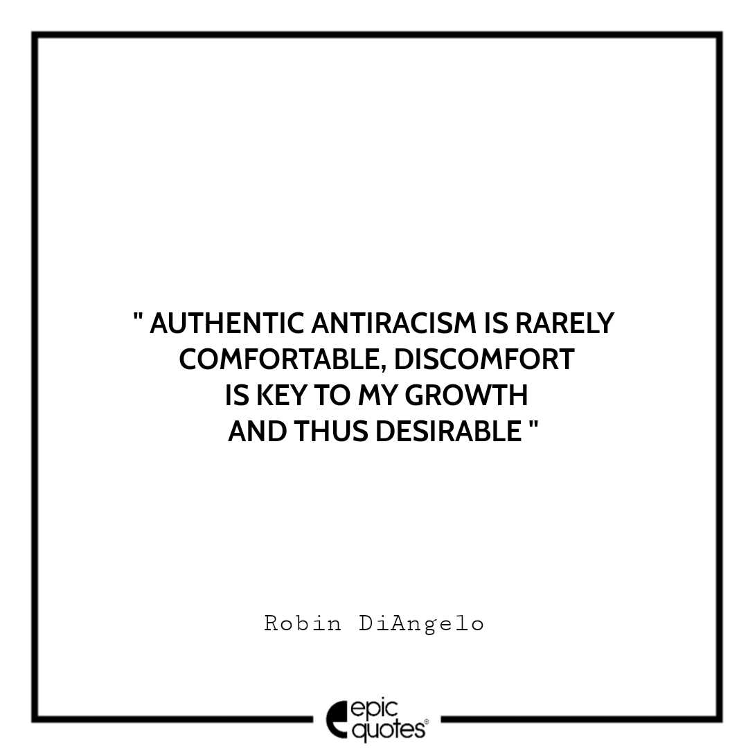 Authentic antiracism is rarely comfortable, discomfort is key to my growth and thus desirable. -Robin DiAngelo Best Quotes From White Fragility