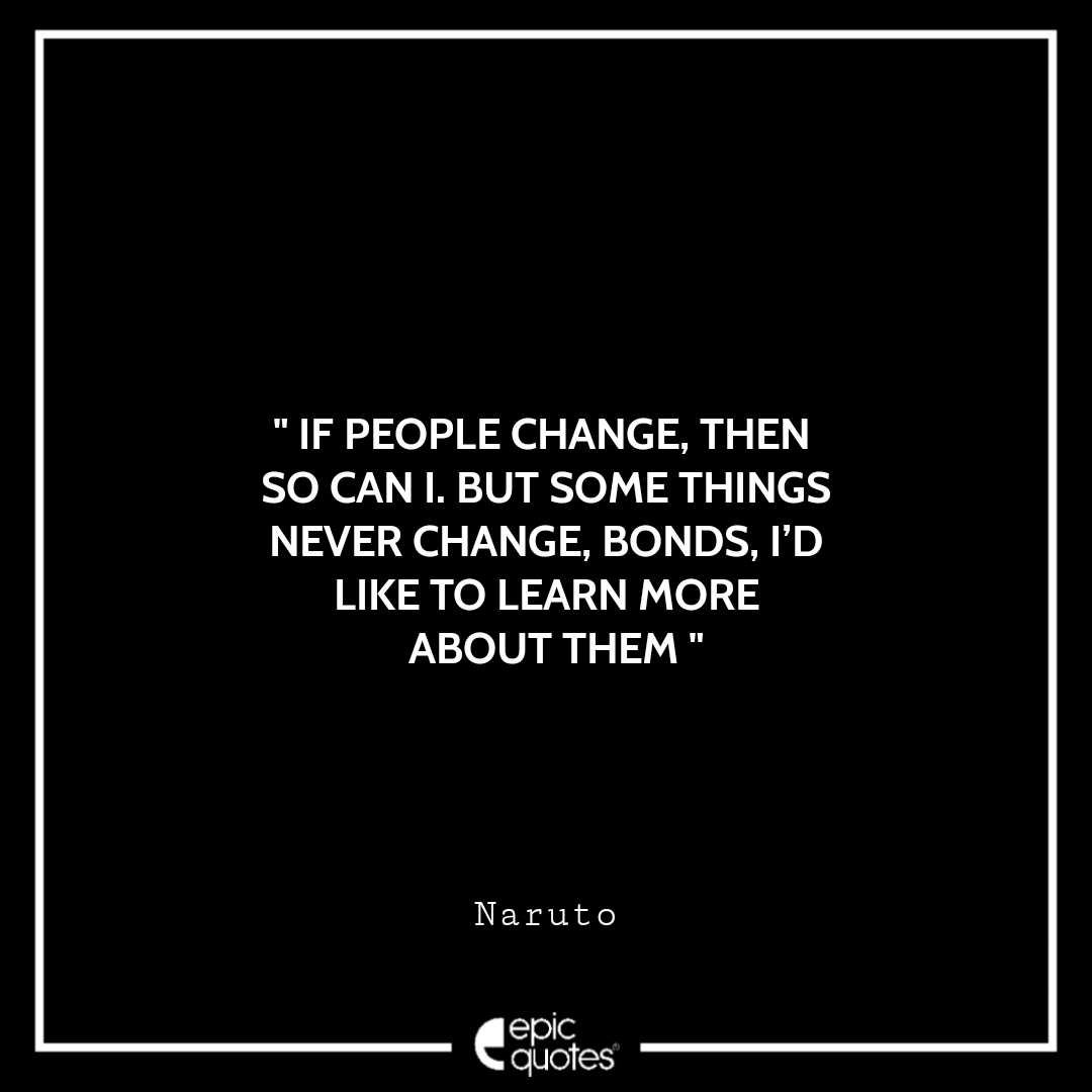If people change, then so can I. But some things never change, Bonds. I’d like to learn more about them. -Naruto Best naruto quotes about bonds